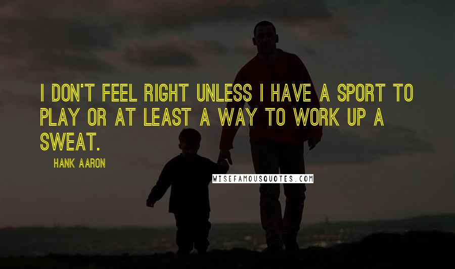 Hank Aaron Quotes: I don't feel right unless I have a sport to play or at least a way to work up a sweat.
