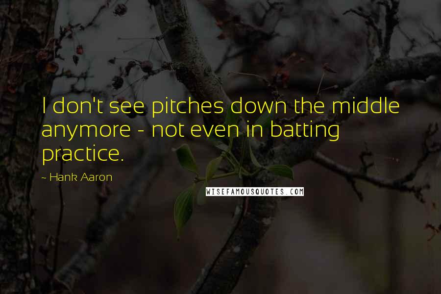 Hank Aaron Quotes: I don't see pitches down the middle anymore - not even in batting practice.