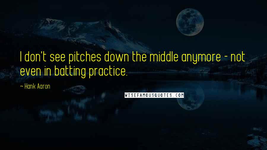 Hank Aaron Quotes: I don't see pitches down the middle anymore - not even in batting practice.