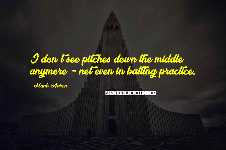 Hank Aaron Quotes: I don't see pitches down the middle anymore - not even in batting practice.