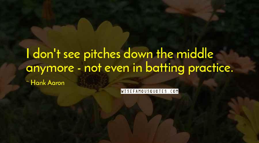 Hank Aaron Quotes: I don't see pitches down the middle anymore - not even in batting practice.