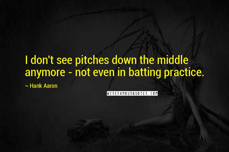 Hank Aaron Quotes: I don't see pitches down the middle anymore - not even in batting practice.
