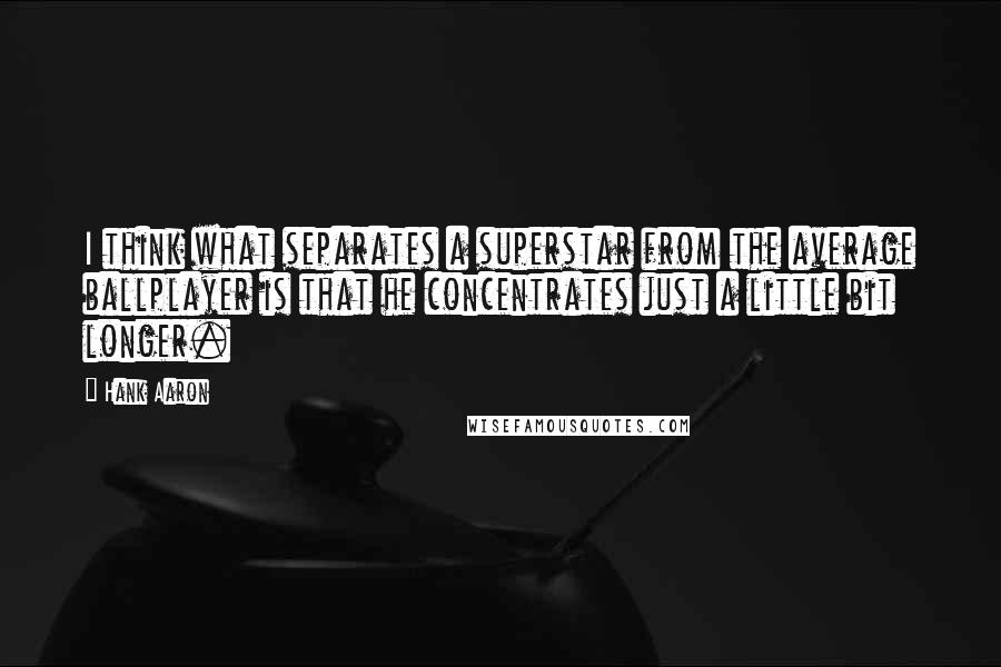 Hank Aaron Quotes: I think what separates a superstar from the average ballplayer is that he concentrates just a little bit longer.