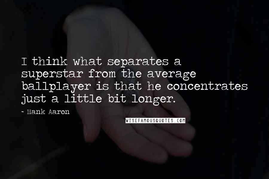 Hank Aaron Quotes: I think what separates a superstar from the average ballplayer is that he concentrates just a little bit longer.