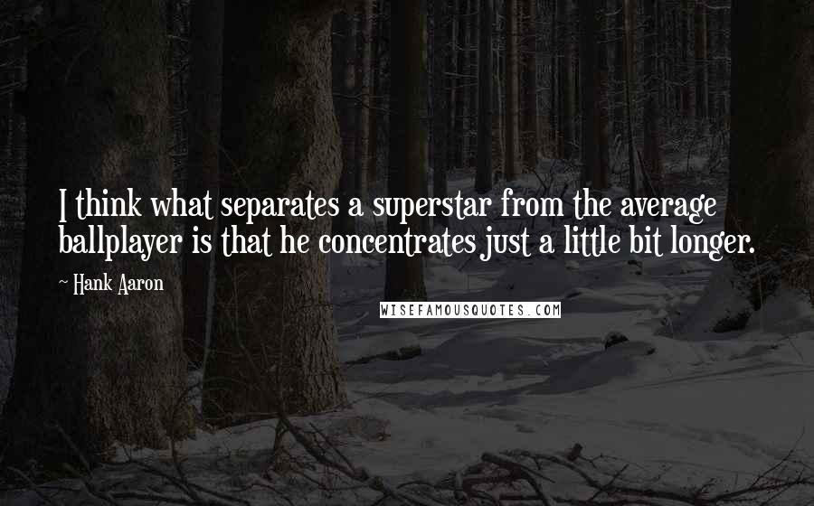 Hank Aaron Quotes: I think what separates a superstar from the average ballplayer is that he concentrates just a little bit longer.