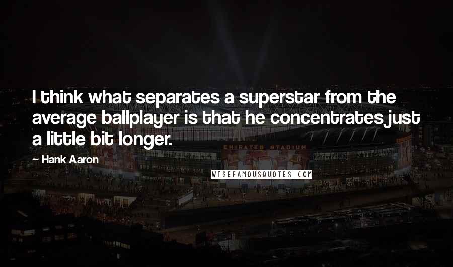 Hank Aaron Quotes: I think what separates a superstar from the average ballplayer is that he concentrates just a little bit longer.