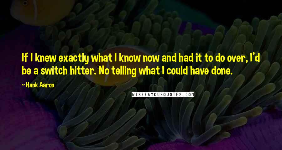 Hank Aaron Quotes: If I knew exactly what I know now and had it to do over, I'd be a switch hitter. No telling what I could have done.