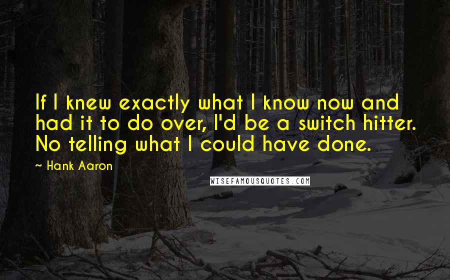 Hank Aaron Quotes: If I knew exactly what I know now and had it to do over, I'd be a switch hitter. No telling what I could have done.