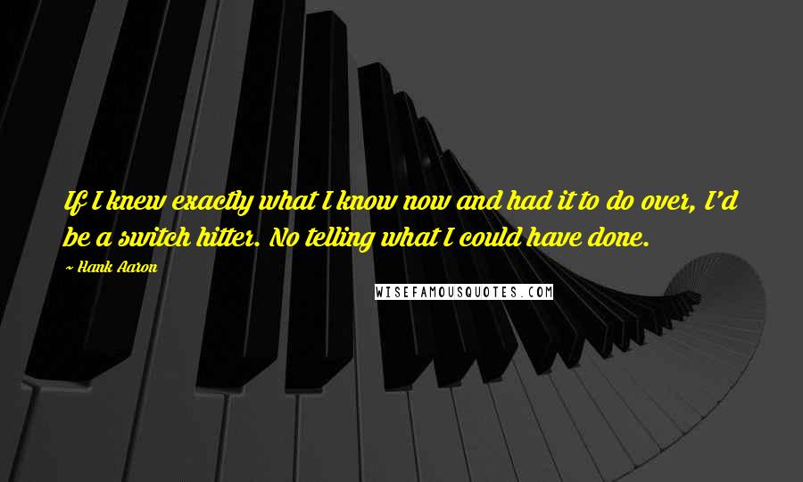 Hank Aaron Quotes: If I knew exactly what I know now and had it to do over, I'd be a switch hitter. No telling what I could have done.