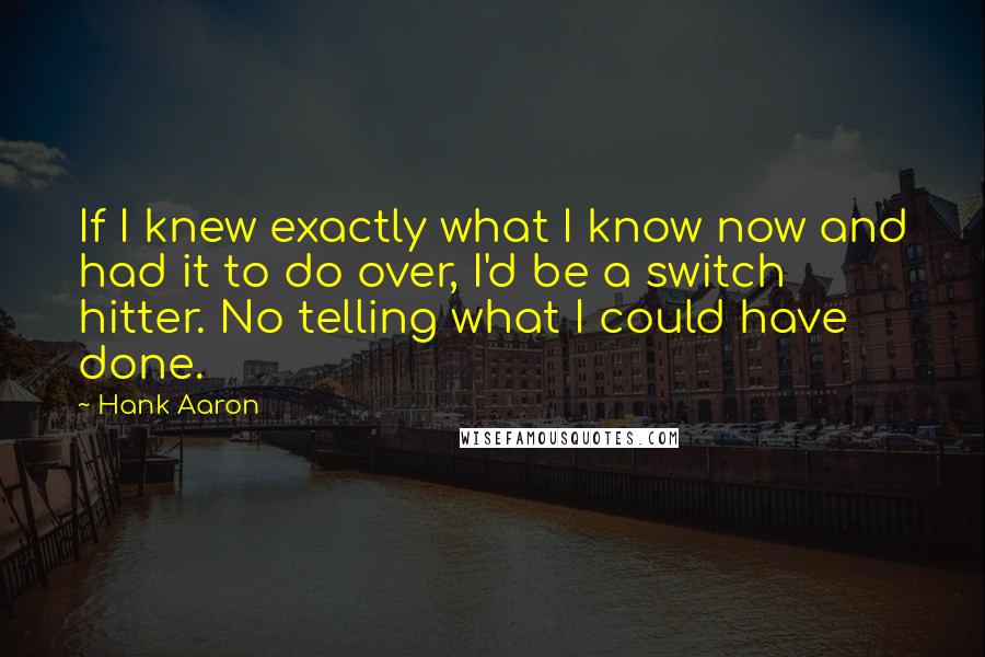 Hank Aaron Quotes: If I knew exactly what I know now and had it to do over, I'd be a switch hitter. No telling what I could have done.