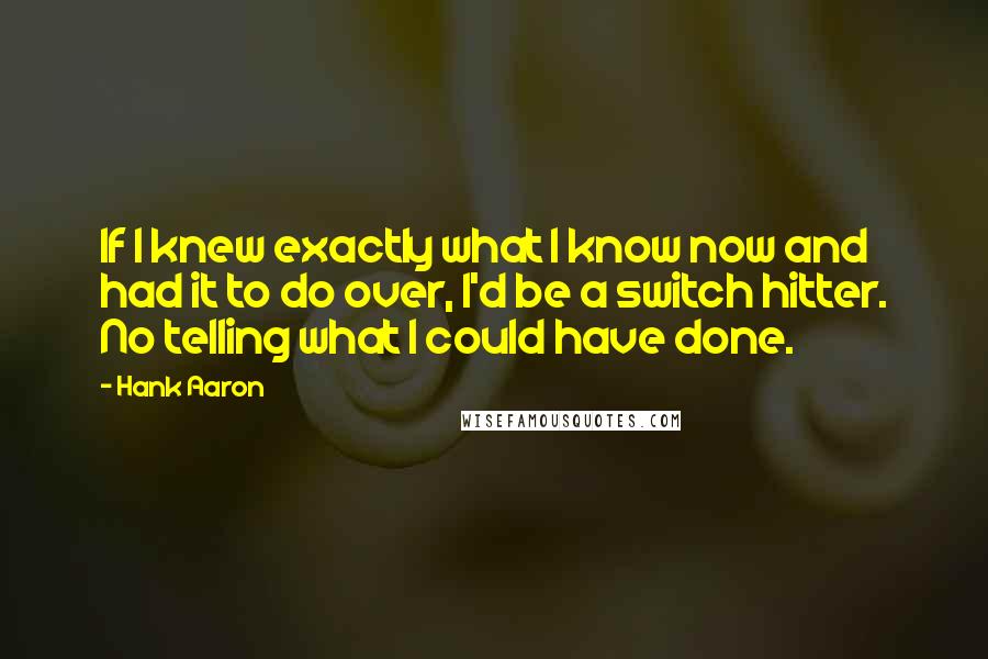 Hank Aaron Quotes: If I knew exactly what I know now and had it to do over, I'd be a switch hitter. No telling what I could have done.