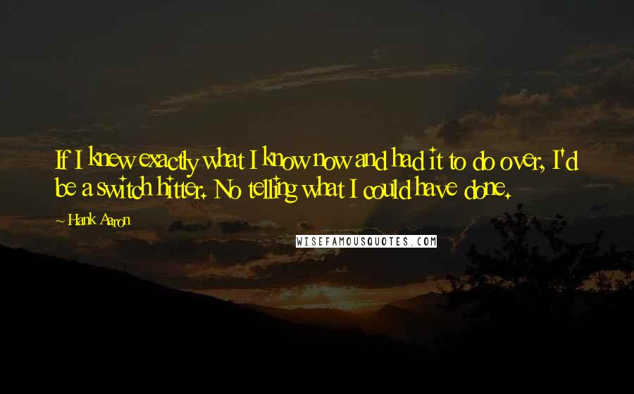 Hank Aaron Quotes: If I knew exactly what I know now and had it to do over, I'd be a switch hitter. No telling what I could have done.