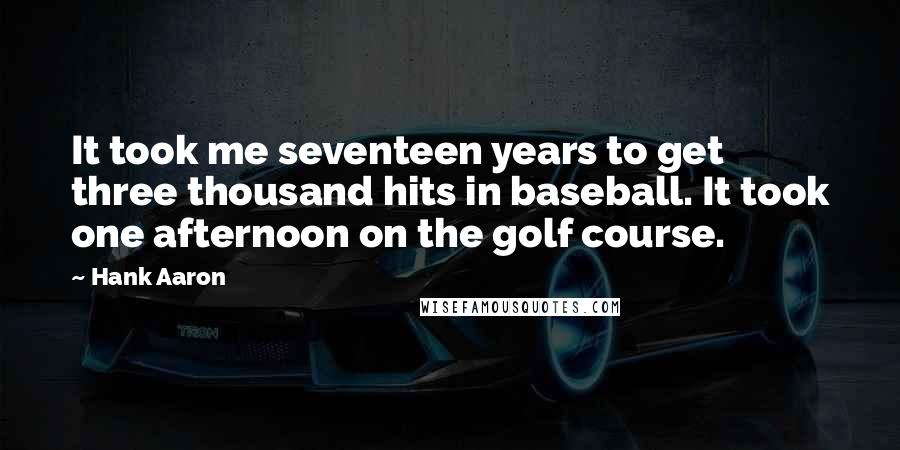 Hank Aaron Quotes: It took me seventeen years to get three thousand hits in baseball. It took one afternoon on the golf course.