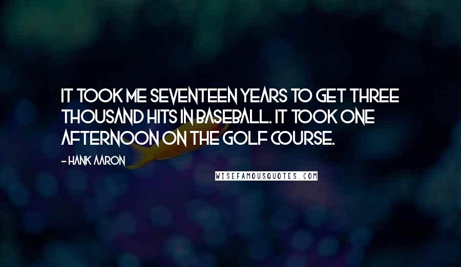 Hank Aaron Quotes: It took me seventeen years to get three thousand hits in baseball. It took one afternoon on the golf course.