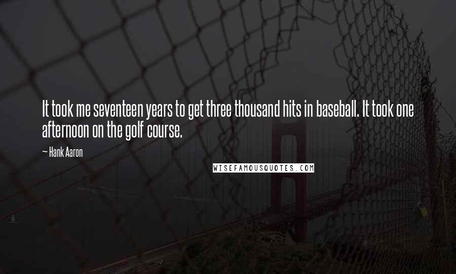 Hank Aaron Quotes: It took me seventeen years to get three thousand hits in baseball. It took one afternoon on the golf course.