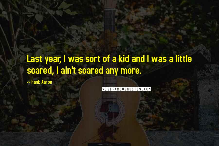 Hank Aaron Quotes: Last year, I was sort of a kid and I was a little scared, I ain't scared any more.