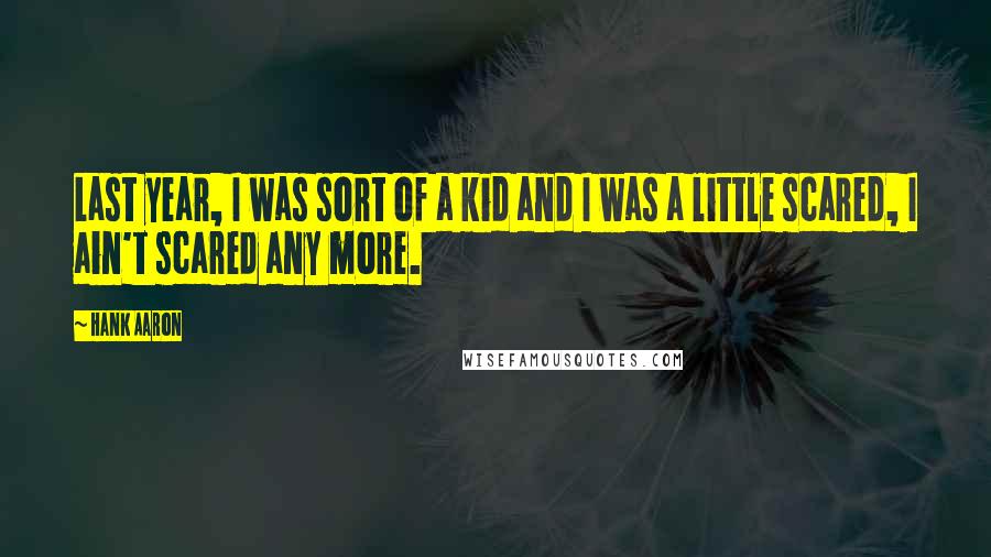 Hank Aaron Quotes: Last year, I was sort of a kid and I was a little scared, I ain't scared any more.