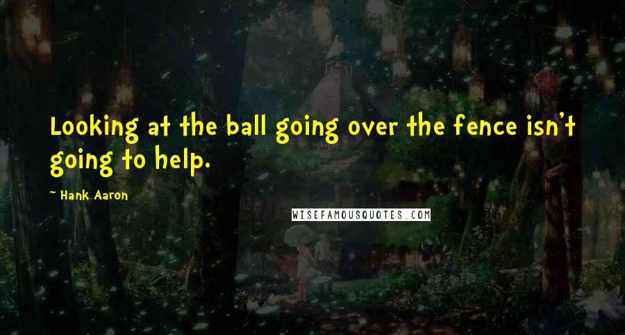 Hank Aaron Quotes: Looking at the ball going over the fence isn't going to help.