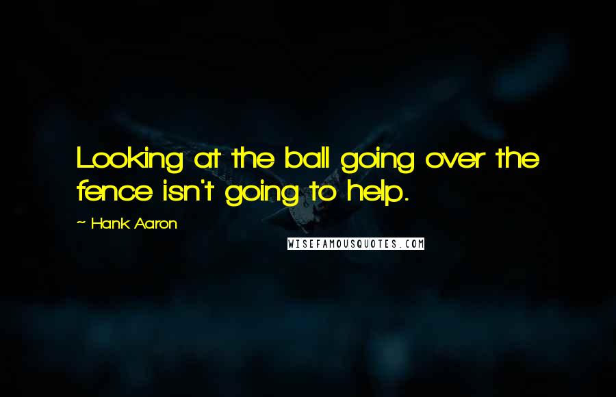 Hank Aaron Quotes: Looking at the ball going over the fence isn't going to help.