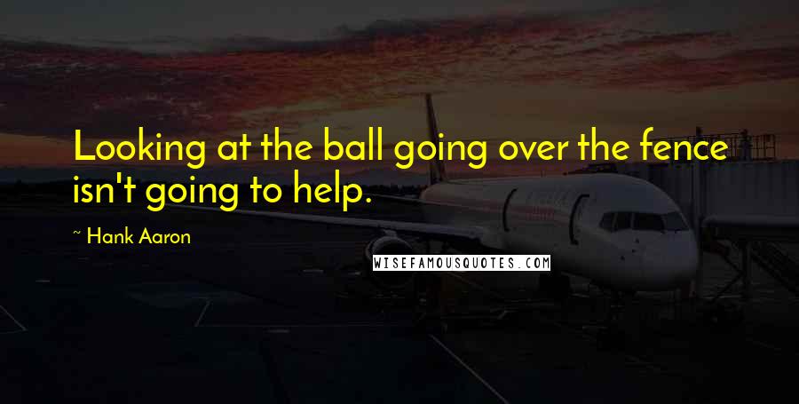 Hank Aaron Quotes: Looking at the ball going over the fence isn't going to help.