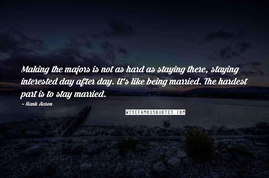 Hank Aaron Quotes: Making the majors is not as hard as staying there, staying interested day after day. It's like being married. The hardest part is to stay married.