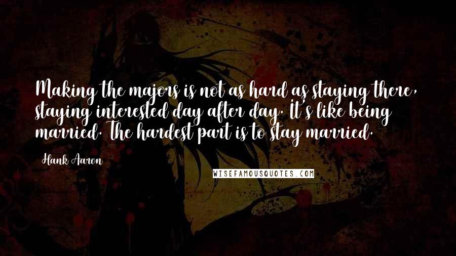 Hank Aaron Quotes: Making the majors is not as hard as staying there, staying interested day after day. It's like being married. The hardest part is to stay married.
