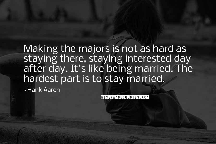 Hank Aaron Quotes: Making the majors is not as hard as staying there, staying interested day after day. It's like being married. The hardest part is to stay married.