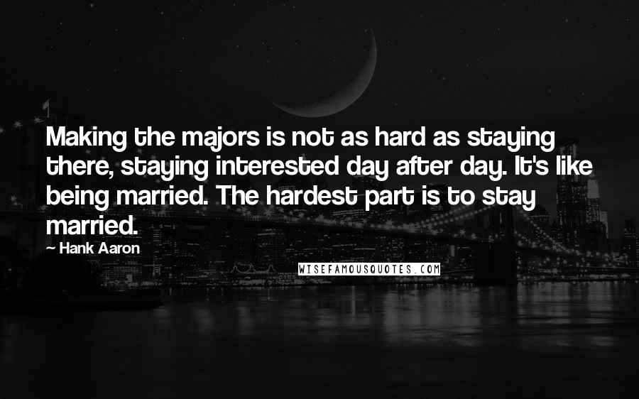 Hank Aaron Quotes: Making the majors is not as hard as staying there, staying interested day after day. It's like being married. The hardest part is to stay married.