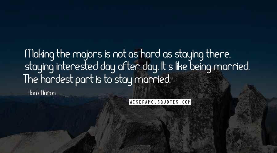 Hank Aaron Quotes: Making the majors is not as hard as staying there, staying interested day after day. It's like being married. The hardest part is to stay married.