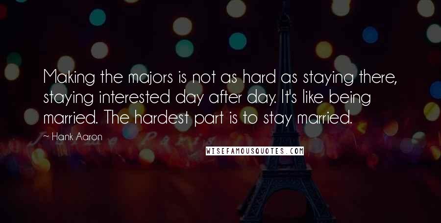 Hank Aaron Quotes: Making the majors is not as hard as staying there, staying interested day after day. It's like being married. The hardest part is to stay married.