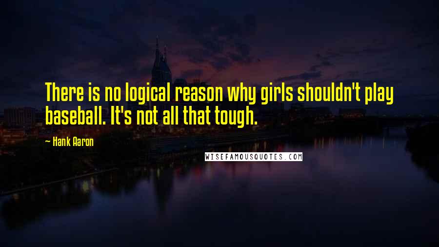 Hank Aaron Quotes: There is no logical reason why girls shouldn't play baseball. It's not all that tough.