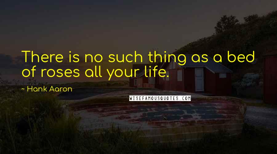 Hank Aaron Quotes: There is no such thing as a bed of roses all your life.