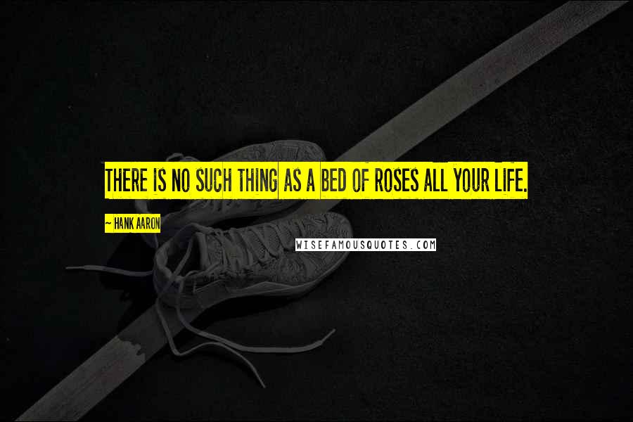 Hank Aaron Quotes: There is no such thing as a bed of roses all your life.