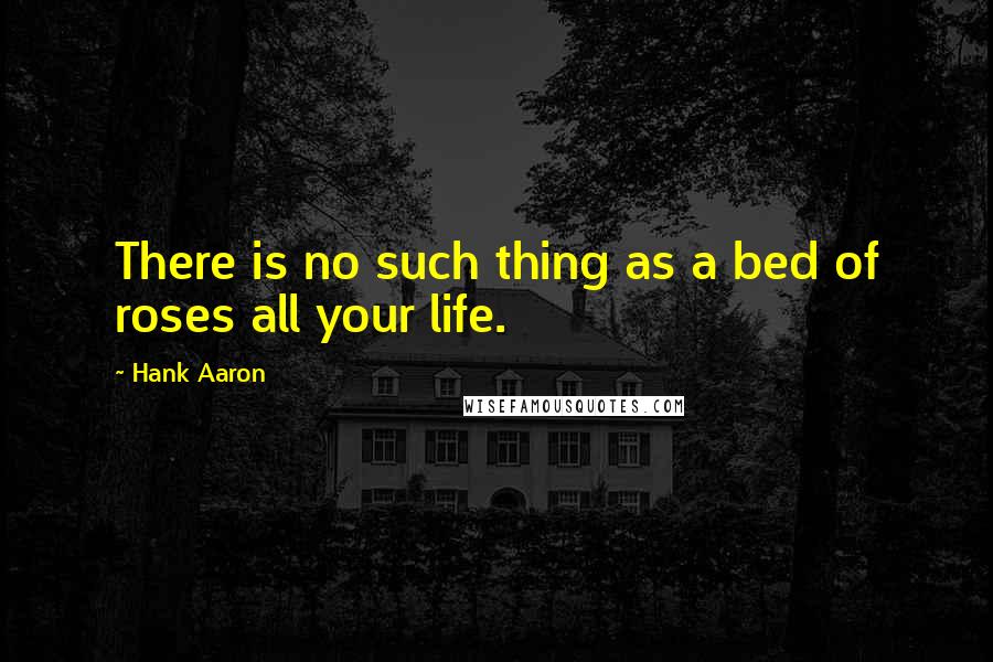 Hank Aaron Quotes: There is no such thing as a bed of roses all your life.