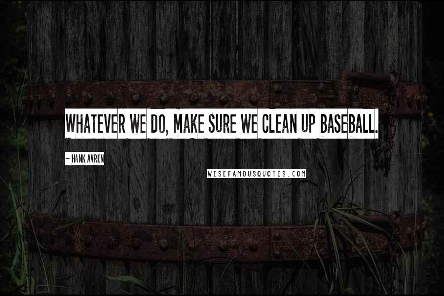Hank Aaron Quotes: Whatever we do, make sure we clean up baseball.
