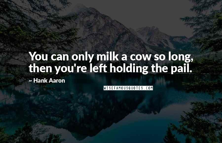 Hank Aaron Quotes: You can only milk a cow so long, then you're left holding the pail.