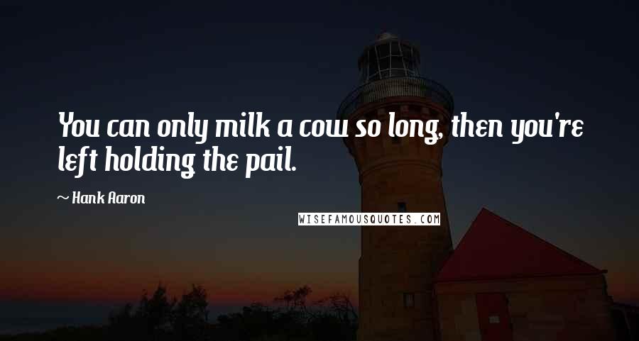 Hank Aaron Quotes: You can only milk a cow so long, then you're left holding the pail.