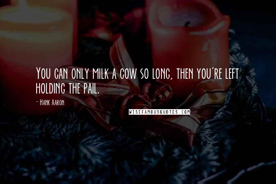 Hank Aaron Quotes: You can only milk a cow so long, then you're left holding the pail.