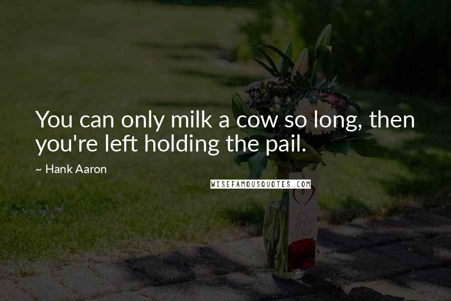 Hank Aaron Quotes: You can only milk a cow so long, then you're left holding the pail.