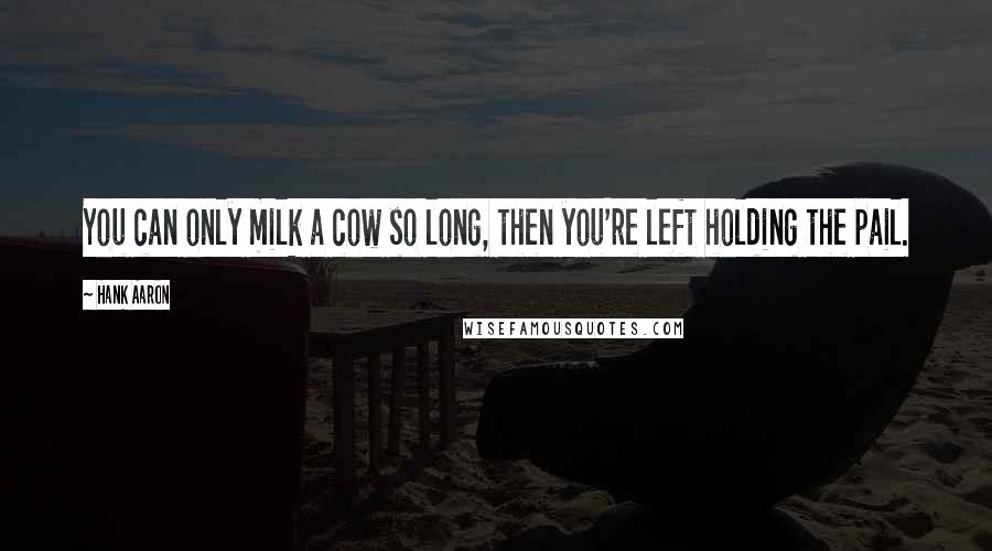 Hank Aaron Quotes: You can only milk a cow so long, then you're left holding the pail.