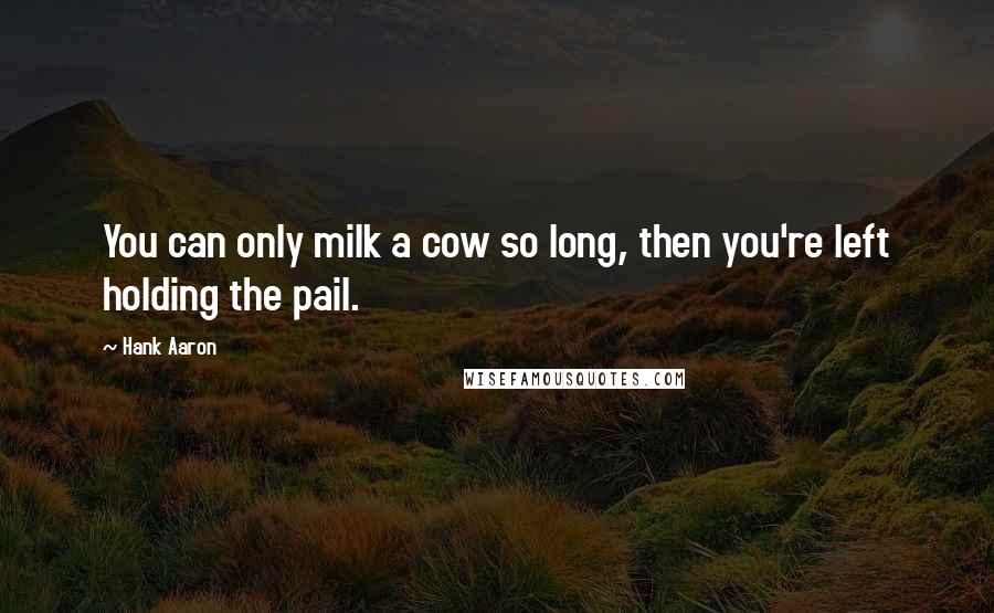 Hank Aaron Quotes: You can only milk a cow so long, then you're left holding the pail.