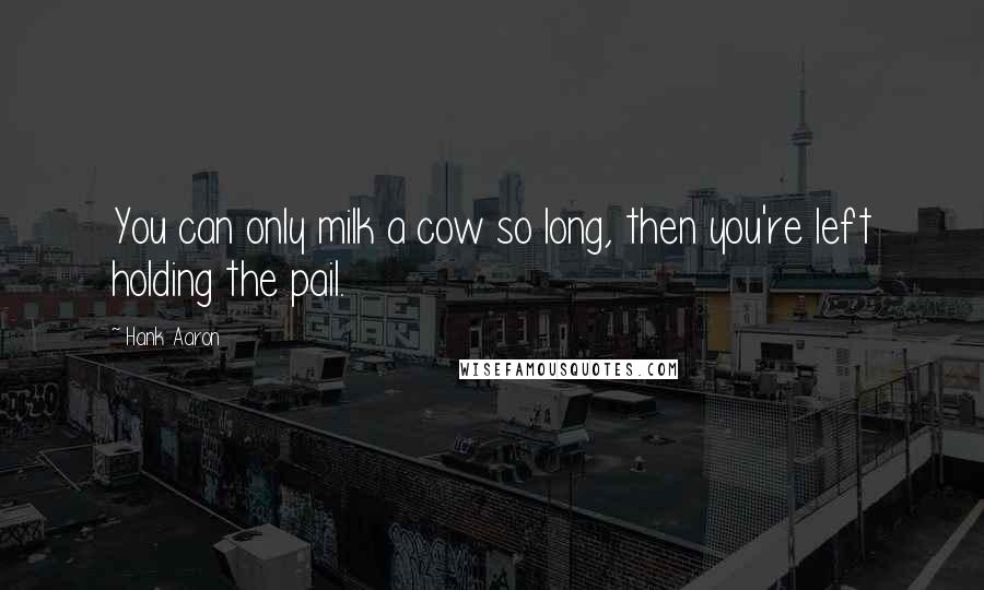 Hank Aaron Quotes: You can only milk a cow so long, then you're left holding the pail.