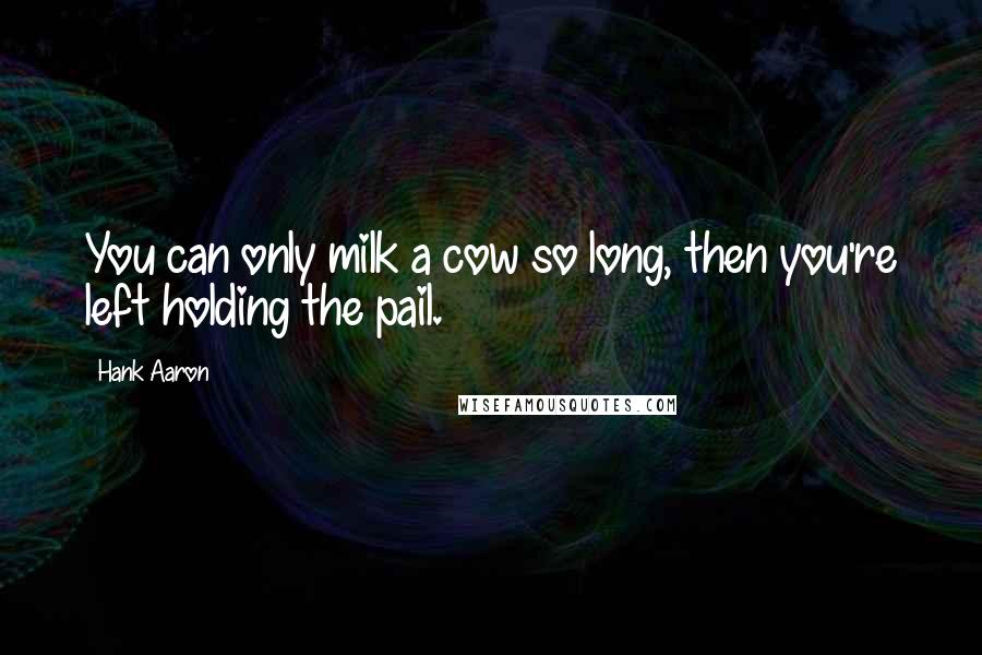 Hank Aaron Quotes: You can only milk a cow so long, then you're left holding the pail.