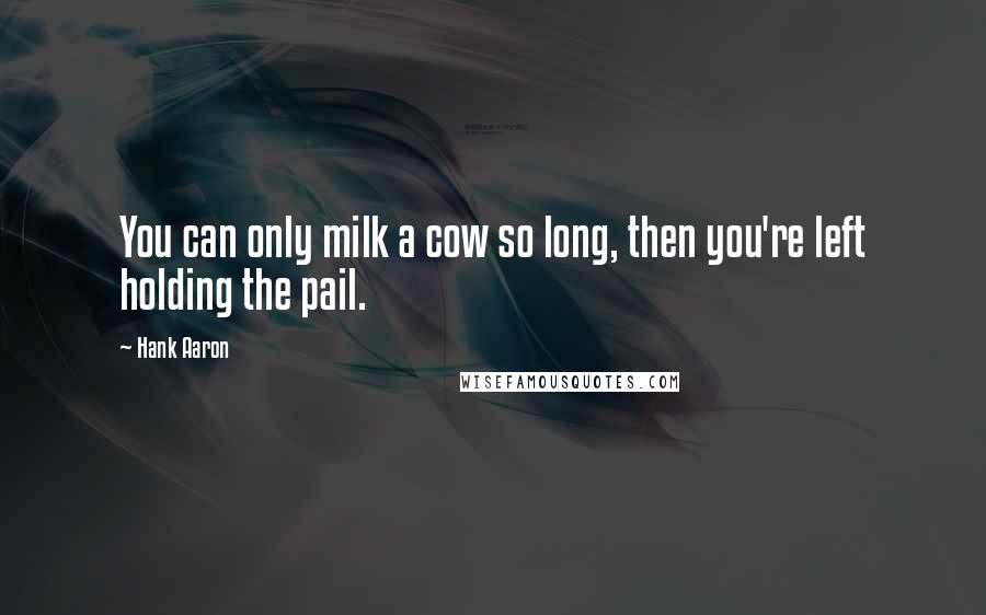 Hank Aaron Quotes: You can only milk a cow so long, then you're left holding the pail.