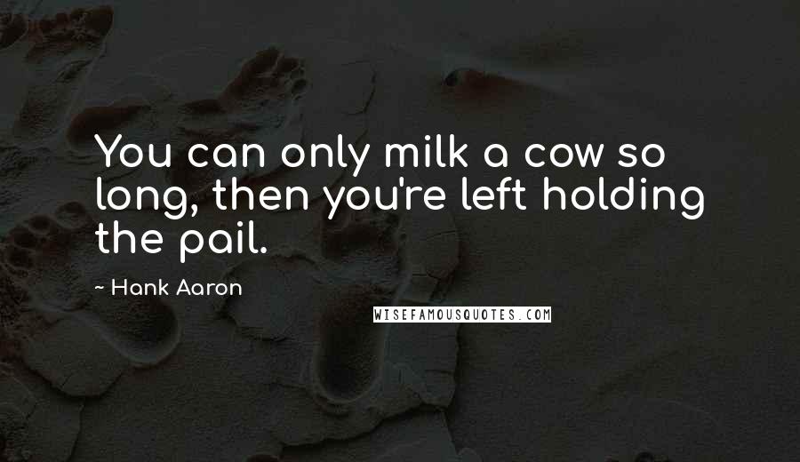 Hank Aaron Quotes: You can only milk a cow so long, then you're left holding the pail.