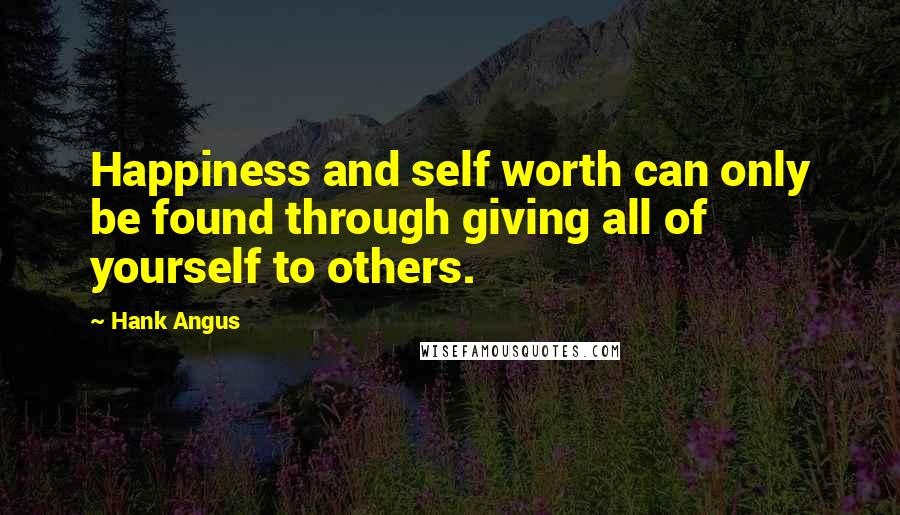 Hank Angus Quotes: Happiness and self worth can only be found through giving all of yourself to others.