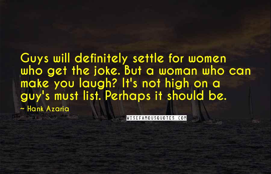 Hank Azaria Quotes: Guys will definitely settle for women who get the joke. But a woman who can make you laugh? It's not high on a guy's must list. Perhaps it should be.