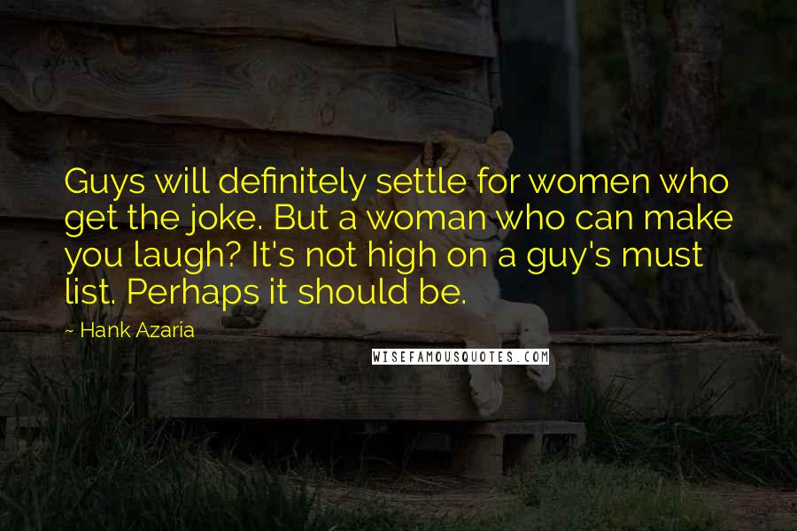 Hank Azaria Quotes: Guys will definitely settle for women who get the joke. But a woman who can make you laugh? It's not high on a guy's must list. Perhaps it should be.
