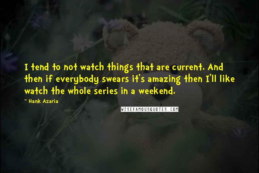 Hank Azaria Quotes: I tend to not watch things that are current. And then if everybody swears it's amazing then I'll like watch the whole series in a weekend.