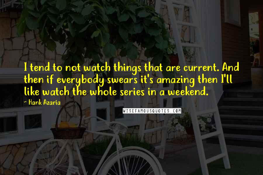 Hank Azaria Quotes: I tend to not watch things that are current. And then if everybody swears it's amazing then I'll like watch the whole series in a weekend.